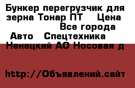Бункер-перегрузчик для зерна Тонар ПТ5 › Цена ­ 2 040 000 - Все города Авто » Спецтехника   . Ненецкий АО,Носовая д.